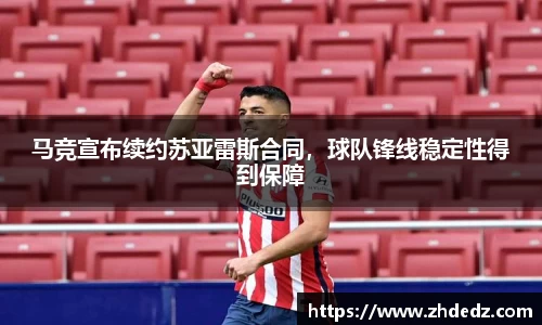 马竞宣布续约苏亚雷斯合同，球队锋线稳定性得到保障
