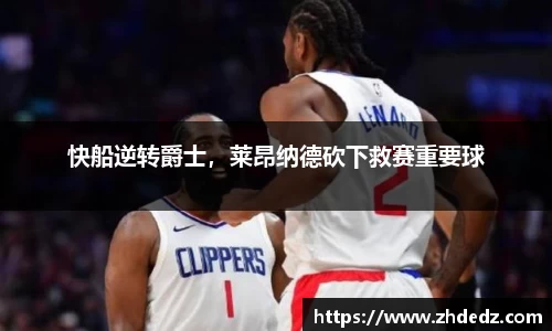 快船逆转爵士，莱昂纳德砍下救赛重要球