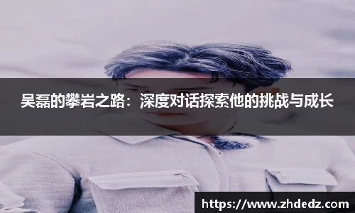 吴磊的攀岩之路：深度对话探索他的挑战与成长