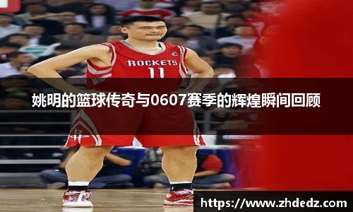 姚明的篮球传奇与0607赛季的辉煌瞬间回顾