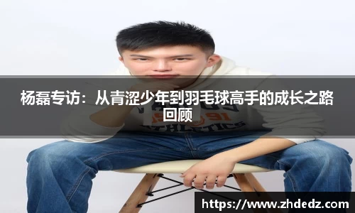 杨磊专访：从青涩少年到羽毛球高手的成长之路回顾