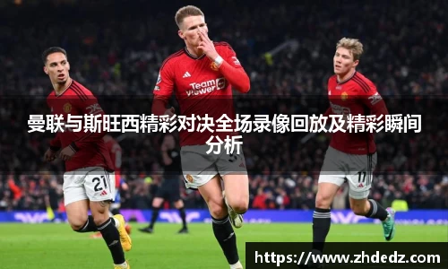 曼联与斯旺西精彩对决全场录像回放及精彩瞬间分析