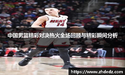 中国男篮精彩对决热火全场回顾与精彩瞬间分析