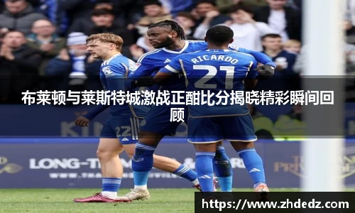布莱顿与莱斯特城激战正酣比分揭晓精彩瞬间回顾