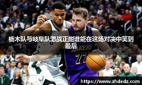 枥木队与岐阜队激战正酣谁能在这场对决中笑到最后
