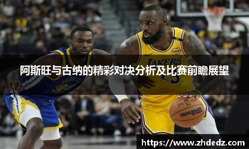 阿斯旺与古纳的精彩对决分析及比赛前瞻展望