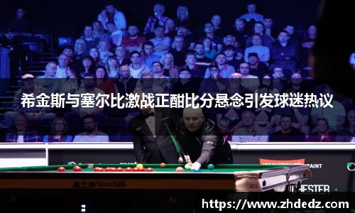希金斯与塞尔比激战正酣比分悬念引发球迷热议
