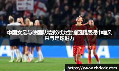 中国女足与德国队精彩对决集锦回顾展现巾帼风采与足球魅力