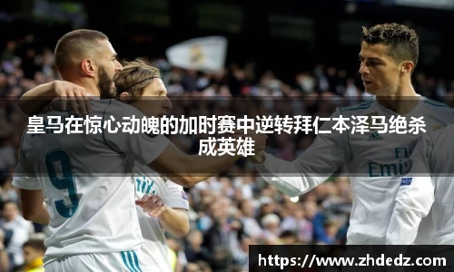 皇马在惊心动魄的加时赛中逆转拜仁本泽马绝杀成英雄