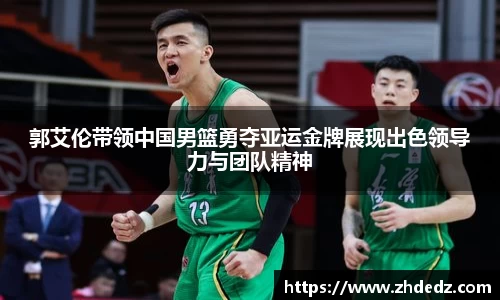 郭艾伦带领中国男篮勇夺亚运金牌展现出色领导力与团队精神