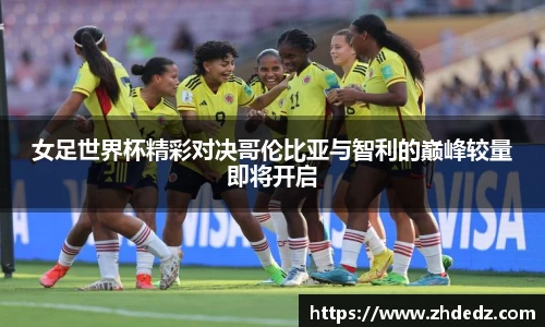 女足世界杯精彩对决哥伦比亚与智利的巅峰较量即将开启