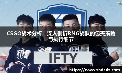 CSGO战术分析：深入剖析RNG战队的包夹策略与执行细节