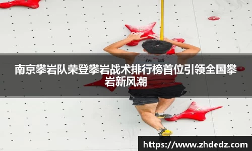 南京攀岩队荣登攀岩战术排行榜首位引领全国攀岩新风潮