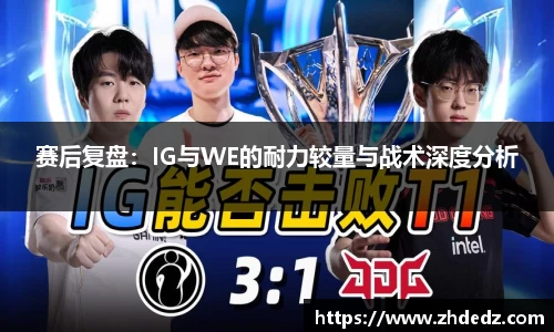 赛后复盘：IG与WE的耐力较量与战术深度分析