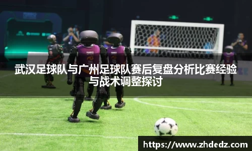 武汉足球队与广州足球队赛后复盘分析比赛经验与战术调整探讨