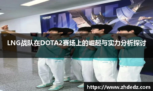 LNG战队在DOTA2赛场上的崛起与实力分析探讨